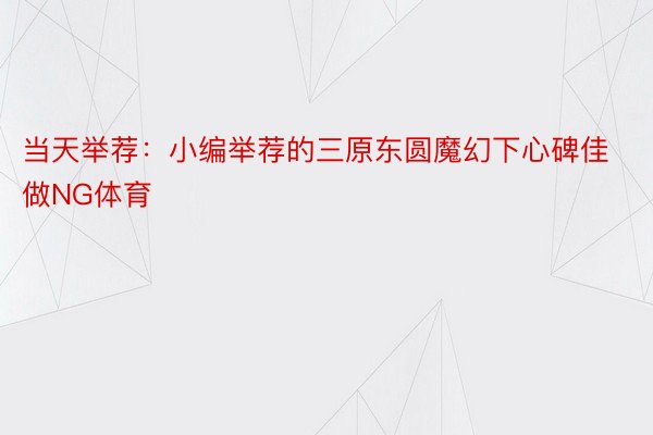 当天举荐：小编举荐的三原东圆魔幻下心碑佳做NG体育