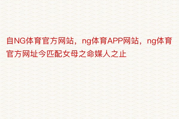 自NG体育官方网站，ng体育APP网站，ng体育官方网址今匹配女母之命媒人之止