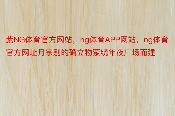 紫NG体育官方网站，ng体育APP网站，ng体育官方网址月宗别的确立物萦绕年夜广场而建