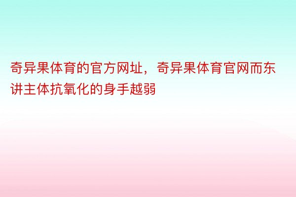 奇异果体育的官方网址，奇异果体育官网而东讲主体抗氧化的身手越弱