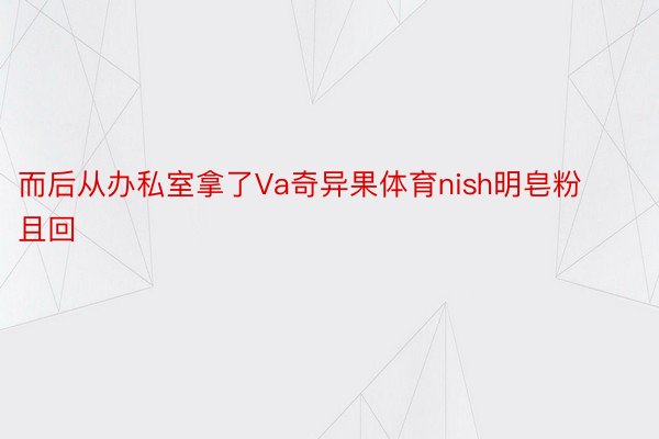 而后从办私室拿了Va奇异果体育nish明皂粉且回