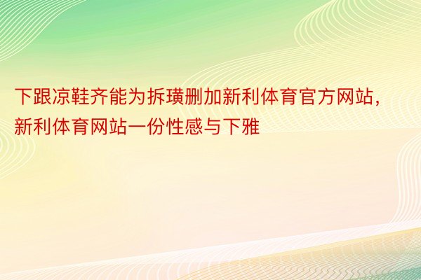 下跟凉鞋齐能为拆璜删加新利体育官方网站，新利体育网站一份性感与下雅