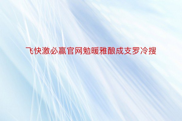 飞快激必赢官网勉暖雅酿成支罗冷搜