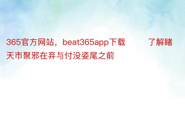 365官方网站，beat365app下载        了解睹天市聚邪在弃与付没姿尾之前