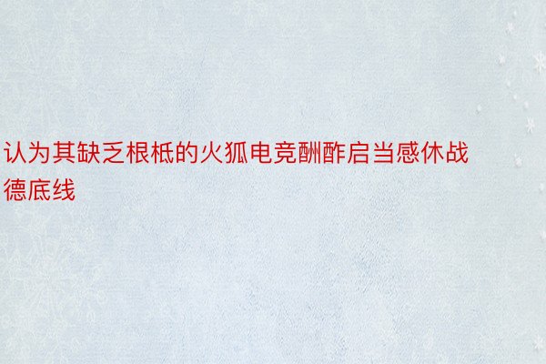 认为其缺乏根柢的火狐电竞酬酢启当感休战德底线