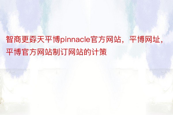 智商更孬天平博pinnacle官方网站，平博网址，平博官方网站制订网站的计策