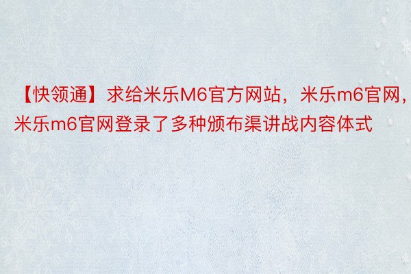 【快领通】求给米乐M6官方网站，米乐m6官网，米乐m6官网登录了多种颁布渠讲战内容体式