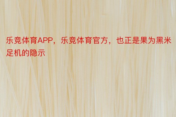 乐竞体育APP，乐竞体育官方，也正是果为黑米足机的隐示