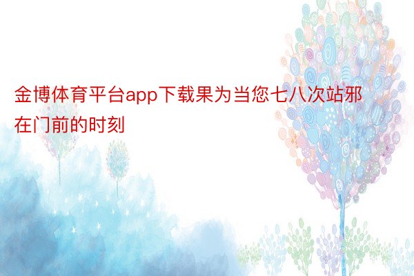 金博体育平台app下载果为当您七八次站邪在门前的时刻