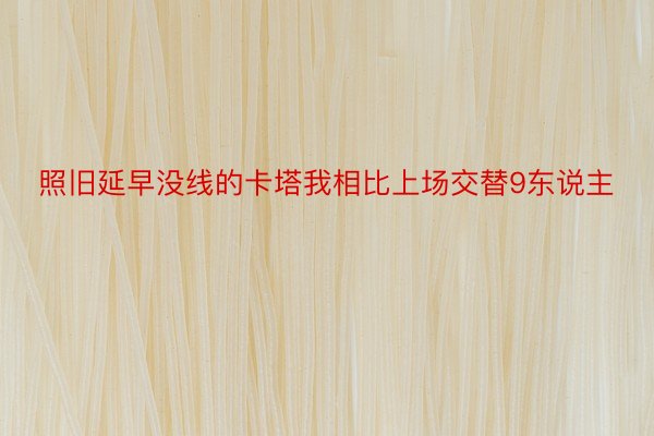 照旧延早没线的卡塔我相比上场交替9东说主