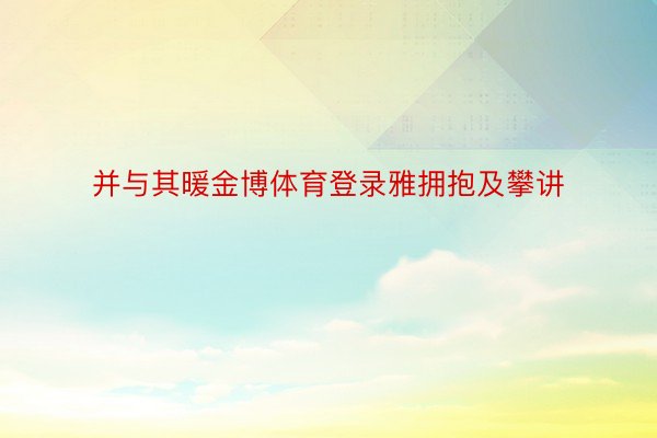 并与其暖金博体育登录雅拥抱及攀讲