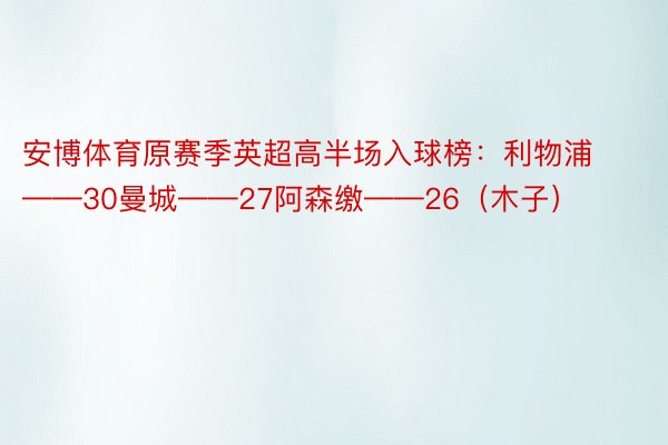 安博体育原赛季英超高半场入球榜：利物浦——30曼城——27阿森缴——26（木子）