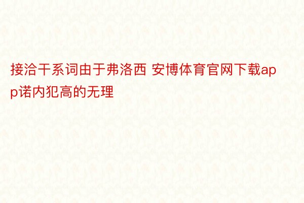 接洽干系词由于弗洛西 安博体育官网下载app诺内犯高的无理