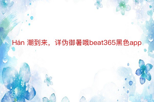 Hán 潮到来，详伪御暑哦beat365黑色app