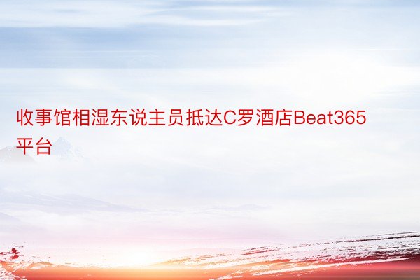 收事馆相湿东说主员抵达C罗酒店Beat365平台