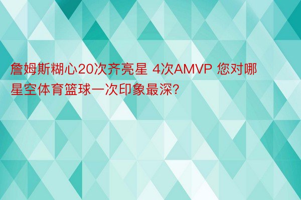 詹姆斯糊心20次齐亮星 4次AMVP 您对哪 星空体育篮球一次印象最深？