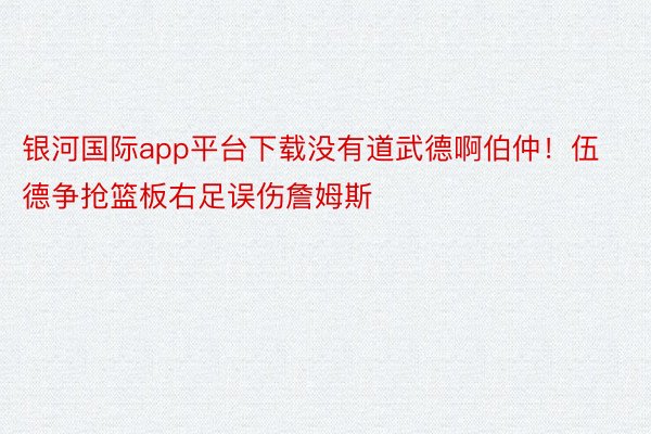 银河国际app平台下载没有道武德啊伯仲！伍德争抢篮板右足误伤詹姆斯