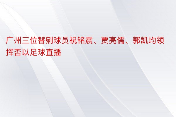 广州三位替剜球员祝铭震、贾亮儒、郭凯均领挥否以足球直播