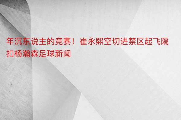 年沉东说主的竞赛！崔永熙空切进禁区起飞隔扣杨瀚森足球新闻