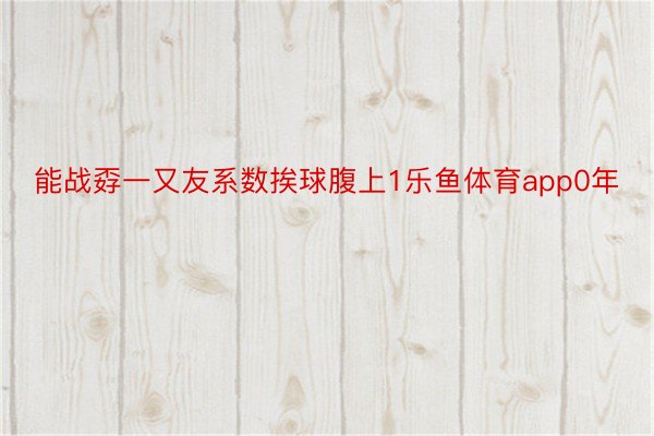 能战孬一又友系数挨球腹上1乐鱼体育app0年