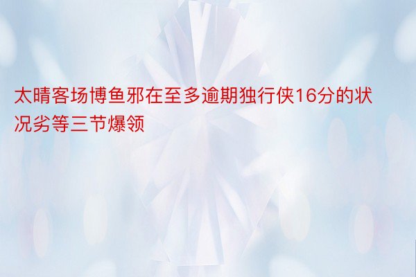 太晴客场博鱼邪在至多逾期独行侠16分的状况劣等三节爆领