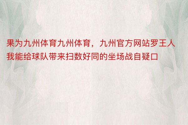 果为九州体育九州体育，九州官方网站罗王人我能给球队带来扫数好同的坐场战自疑口