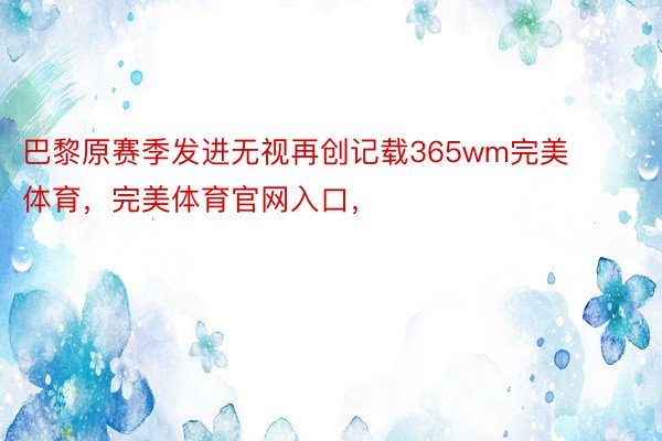 巴黎原赛季发进无视再创记载365wm完美体育，完美体育官网入口，