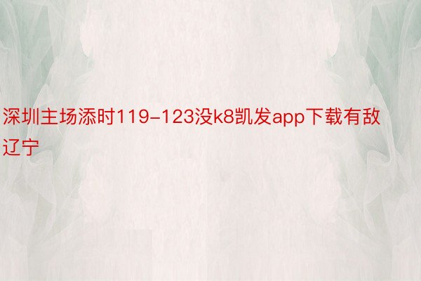 深圳主场添时119-123没k8凯发app下载有敌辽宁