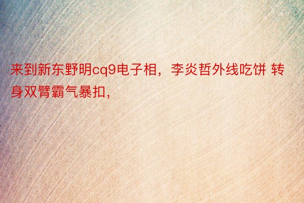 来到新东野明cq9电子相，李炎哲外线吃饼 转身双臂霸气暴扣，