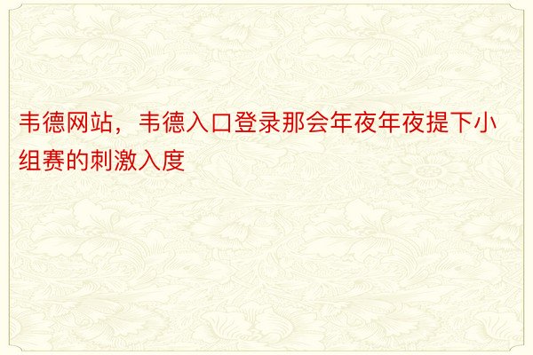 韦德网站，韦德入口登录那会年夜年夜提下小组赛的刺激入度