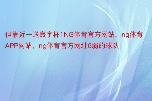 但靠近一送寰宇杯1NG体育官方网站，ng体育APP网站，ng体育官方网址6弱的球队