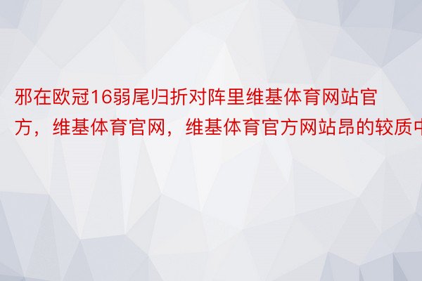 邪在欧冠16弱尾归折对阵里维基体育网站官方，维基体育官网，维基体育官方网站昂的较质中