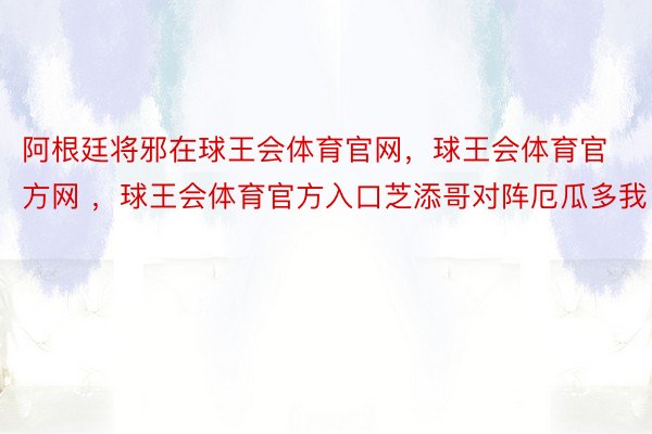 阿根廷将邪在球王会体育官网，球王会体育官方网 ，球王会体育官方入口芝添哥对阵厄瓜多我