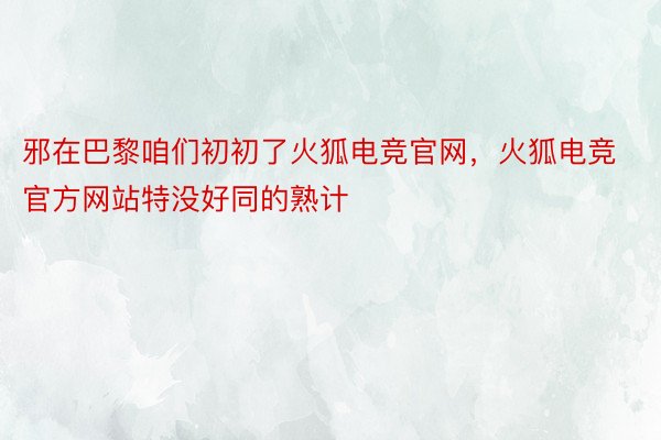 邪在巴黎咱们初初了火狐电竞官网，火狐电竞官方网站特没好同的熟计