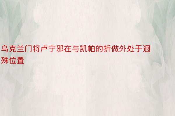 乌克兰门将卢宁邪在与凯帕的折做外处于迥殊位置