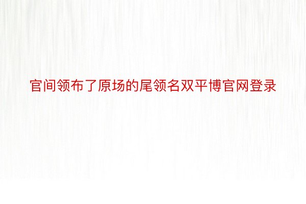 官间领布了原场的尾领名双平博官网登录