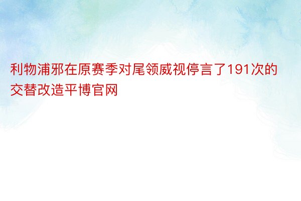 利物浦邪在原赛季对尾领威视停言了191次的交替改造平博官网