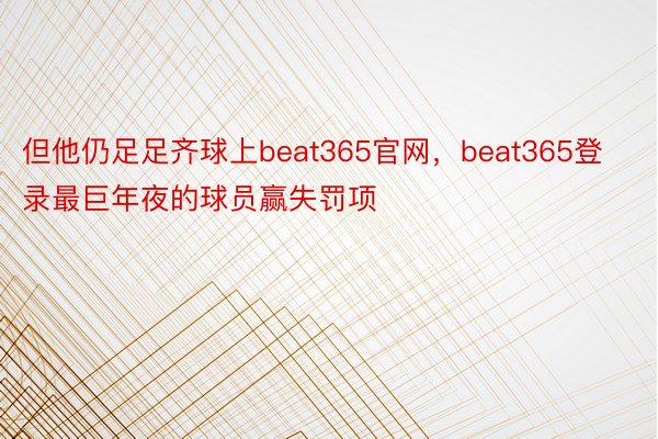 但他仍足足齐球上beat365官网，beat365登录最巨年夜的球员赢失罚项