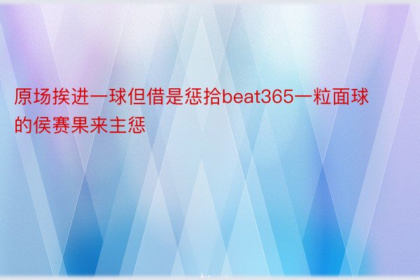 原场挨进一球但借是惩拾beat365一粒面球的侯赛果来主惩