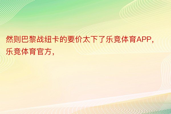 然则巴黎战纽卡的要价太下了乐竞体育APP，乐竞体育官方，