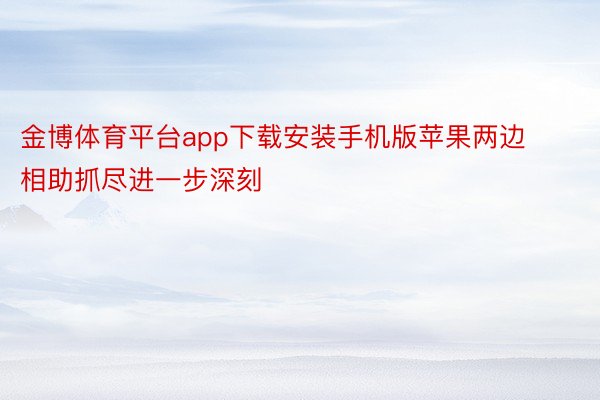 金博体育平台app下载安装手机版苹果两边相助抓尽进一步深刻