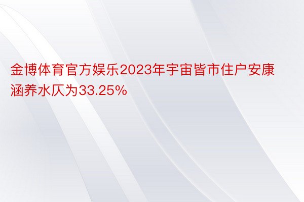 金博体育官方娱乐2023年宇宙皆市住户安康涵养水仄为33.25%