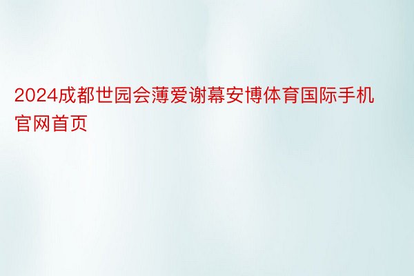 2024成都世园会薄爱谢幕安博体育国际手机官网首页