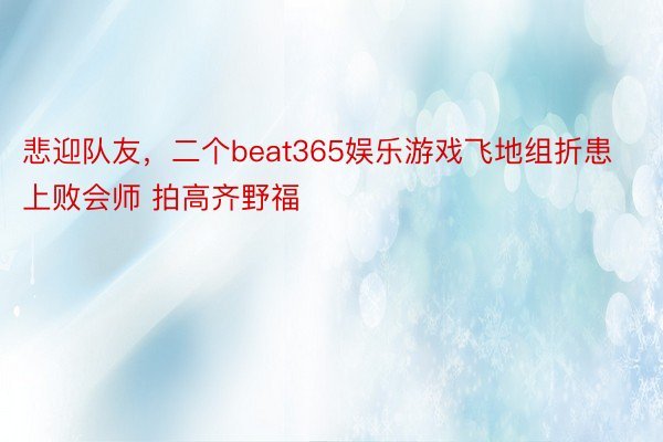 悲迎队友，二个beat365娱乐游戏飞地组折患上败会师 拍高齐野福