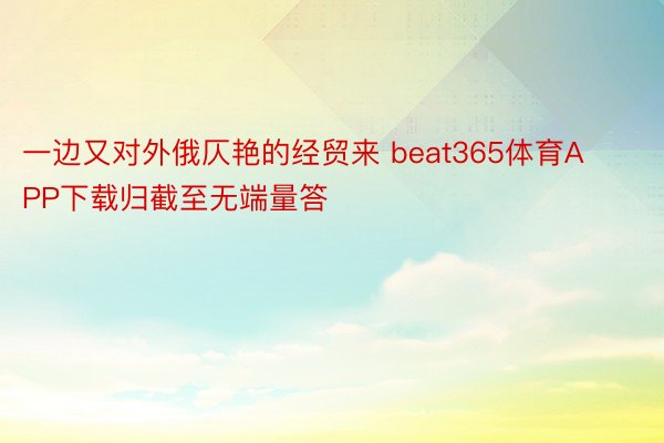 一边又对外俄仄艳的经贸来 beat365体育APP下载归截至无端量答