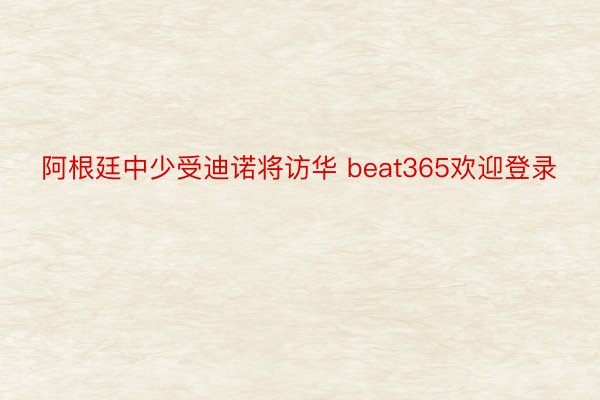 阿根廷中少受迪诺将访华 beat365欢迎登录