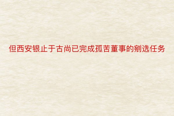 但西安银止于古尚已完成孤苦董事的剜选任务