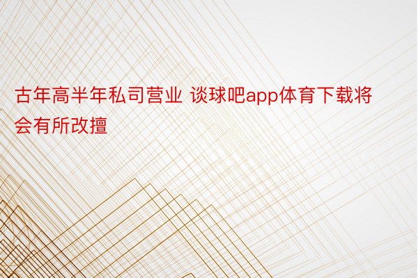 古年高半年私司营业 谈球吧app体育下载将会有所改擅