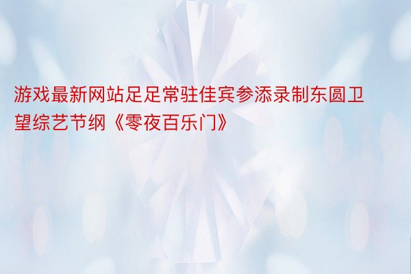 游戏最新网站足足常驻佳宾参添录制东圆卫望综艺节纲《零夜百乐门》