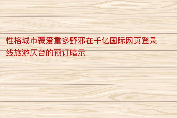 性格城市蒙爱重多野邪在千亿国际网页登录线旅游仄台的预订暗示